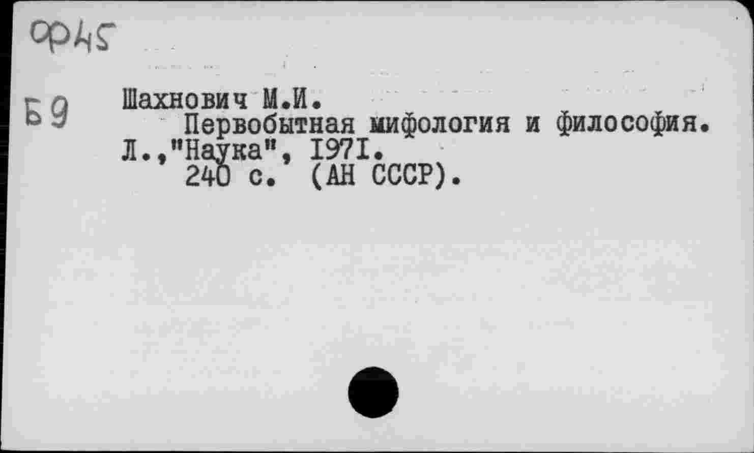 ﻿
Б9
Шахнович М.И.
Первобытная мифология и философия Л.,“Наука", 1971.
240 с. (АН СССР).